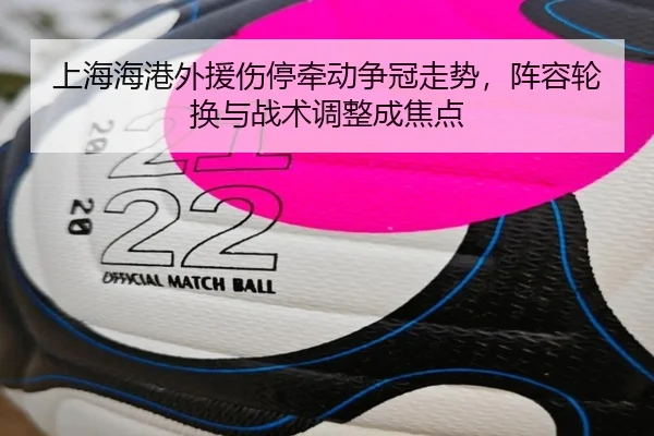 上海海港外援伤停牵动争冠走势，阵容轮换与战术调整成焦点